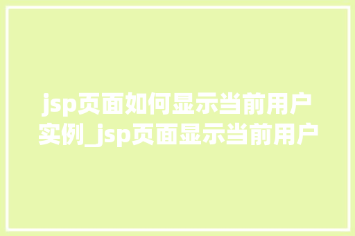 jsp页面如何显示当前用户实例_jsp页面显示当前用户实例实战与方法分享