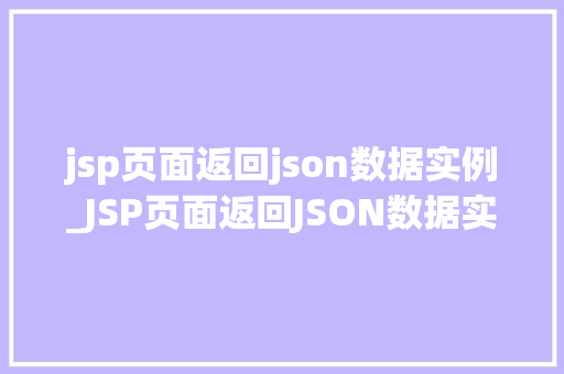 jsp页面返回json数据实例_JSP页面返回JSON数据实例实战与代码分享