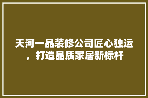 天河一品装修公司匠心独运，打造品质家居新标杆