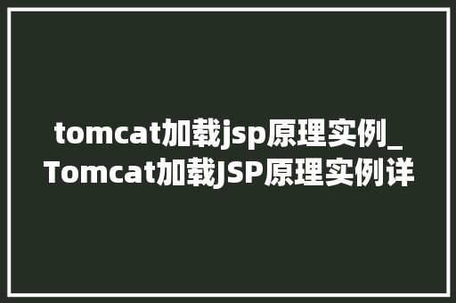 tomcat加载jsp原理实例_Tomcat加载JSP原理实例详解详细背后的技术奥秘