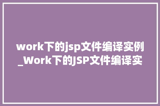 work下的jsp文件编译实例_Work下的JSP文件编译实例详细浅出带你掌握JSP编译过程