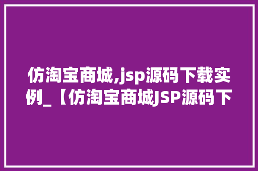 仿淘宝商城,jsp源码下载实例_【仿淘宝商城JSP源码下载实例】教你轻松搭建自己的在线购物平台