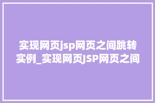 实现网页jsp网页之间跳转实例_实现网页JSP网页之间跳转实例轻松掌握跨页面跳转方法