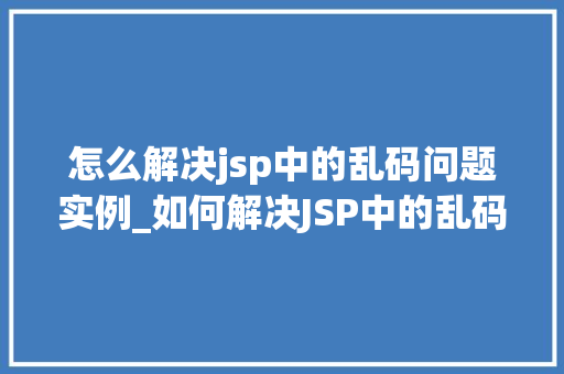 怎么解决jsp中的乱码问题实例_如何解决JSP中的乱码问题实例详解