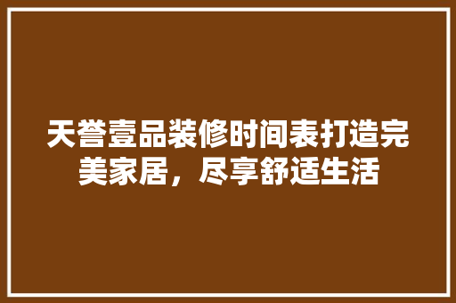 天誉壹品装修时间表打造完美家居，尽享舒适生活