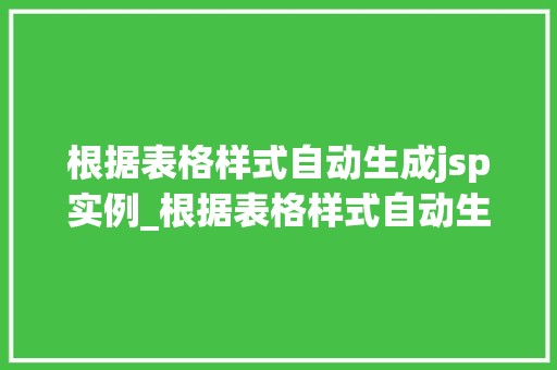根据表格样式自动生成jsp实例_根据表格样式自动生成jsp实例提升开发效率的方法