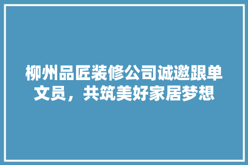 柳州品匠装修公司诚邀跟单文员，共筑美好家居梦想
