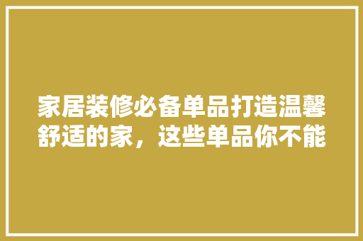 家居装修必备单品打造温馨舒适的家，这些单品你不能错过！