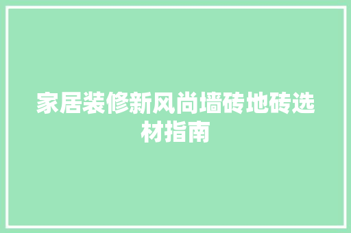 家居装修新风尚墙砖地砖选材指南