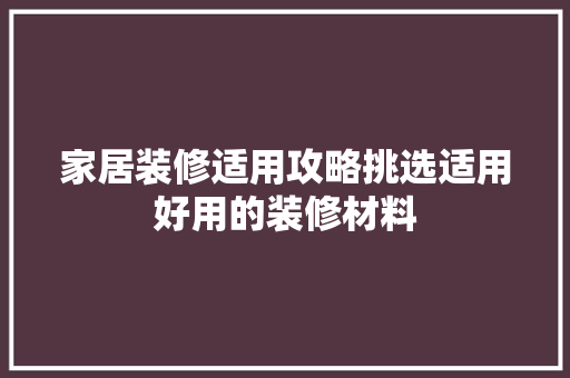 家居装修适用攻略挑选适用好用的装修材料