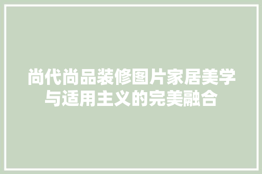 尚代尚品装修图片家居美学与适用主义的完美融合 尚代尚品装修图片家居美学与适用主义的完美融合