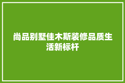 尚品别墅佳木斯装修品质生活新标杆