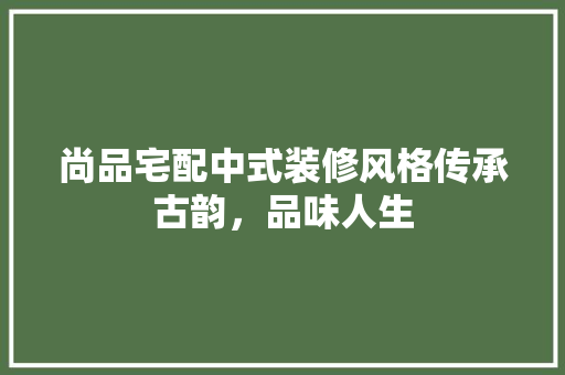 尚品宅配中式装修风格传承古韵，品味人生