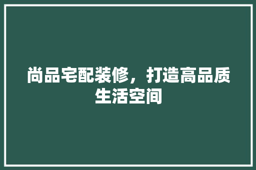尚品宅配装修，打造高品质生活空间