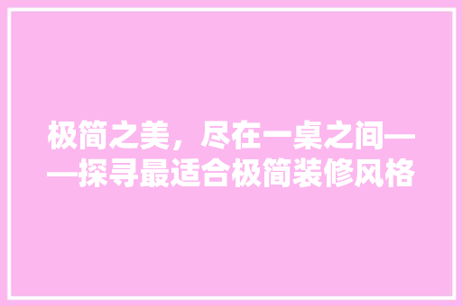 极简之美，尽在一桌之间——探寻最适合极简装修风格的餐桌