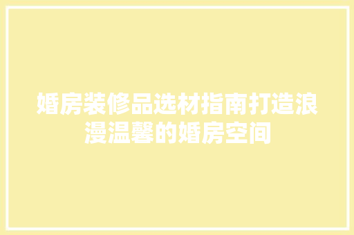 婚房装修品选材指南打造浪漫温馨的婚房空间
