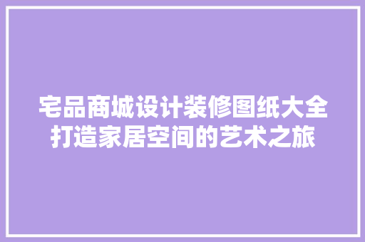 宅品商城设计装修图纸大全打造家居空间的艺术之旅