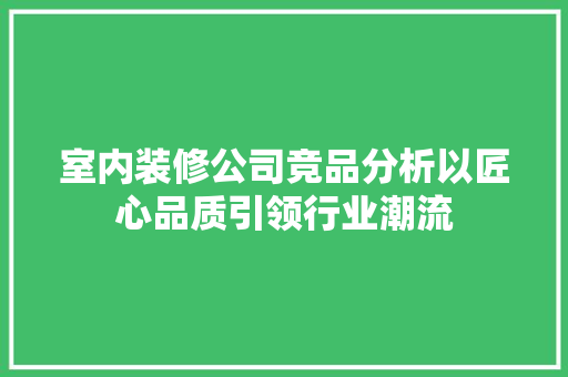 室内装修公司竞品分析以匠心品质引领行业潮流