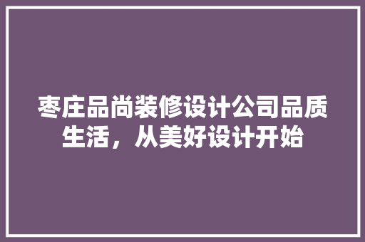 枣庄品尚装修设计公司品质生活，从美好设计开始