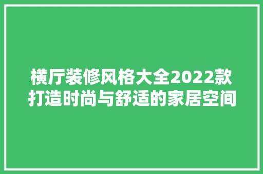 横厅装修风格大全2022款打造时尚与舒适的家居空间