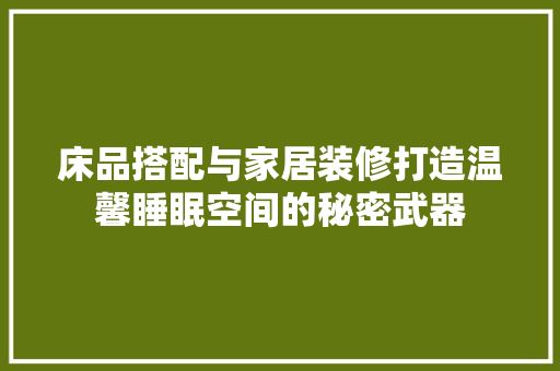 床品搭配与家居装修打造温馨睡眠空间的秘密武器 床品搭配与家居装修打造温馨睡眠空间的秘密武器