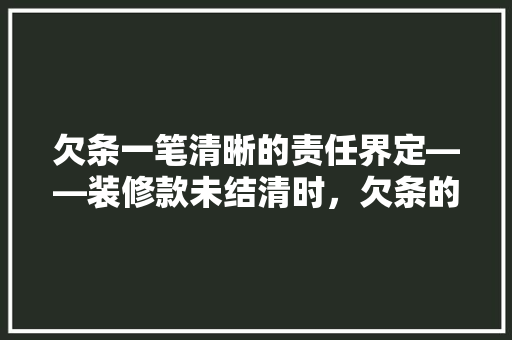 欠条一笔清晰的责任界定——装修款未结清时，欠条的重要与书写规范