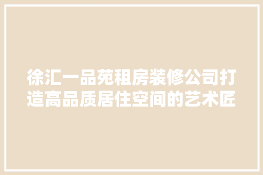 徐汇一品苑租房装修公司打造高品质居住空间的艺术匠心