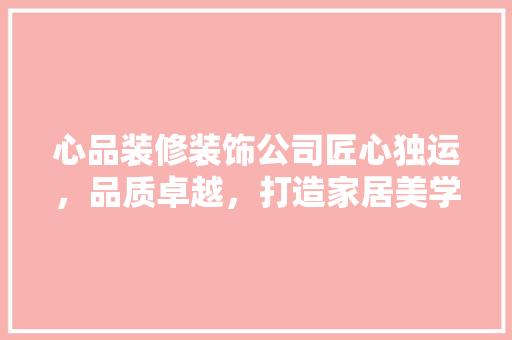 心品装修装饰公司匠心独运，品质卓越，打造家居美学新标杆