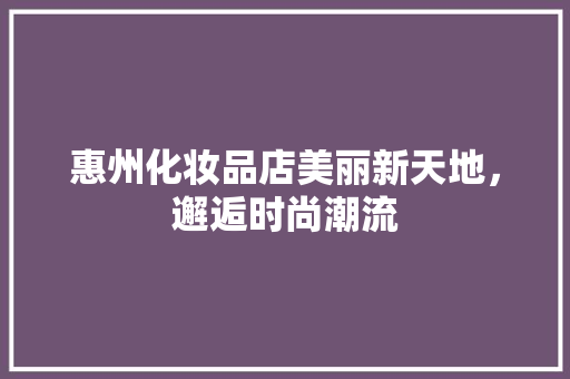 惠州化妆品店美丽新天地，邂逅时尚潮流