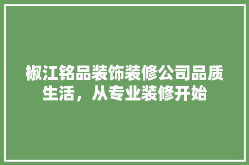 椒江铭品装饰装修公司品质生活，从专业装修开始