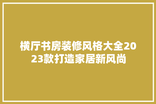 横厅书房装修风格大全2023款打造家居新风尚
