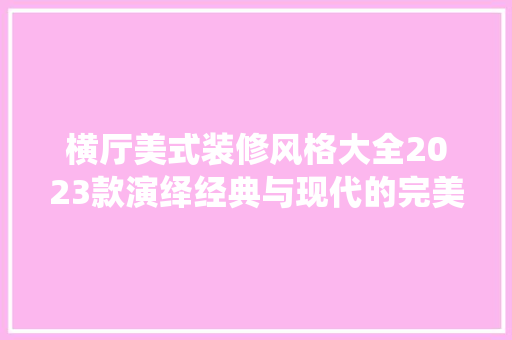 横厅美式装修风格大全2023款演绎经典与现代的完美融合