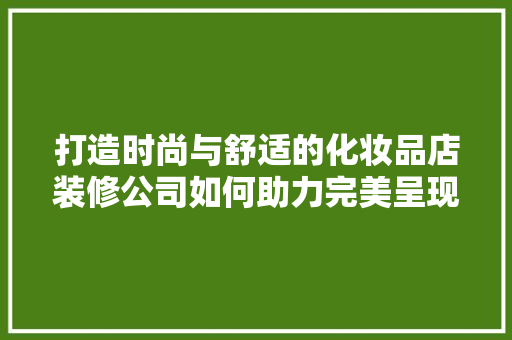 打造时尚与舒适的化妆品店装修公司如何助力完美呈现