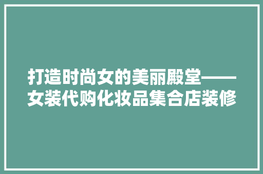 打造时尚女的美丽殿堂——女装代购化妆品集合店装修
