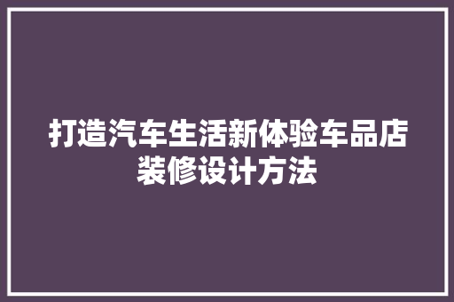 打造汽车生活新体验车品店装修设计方法