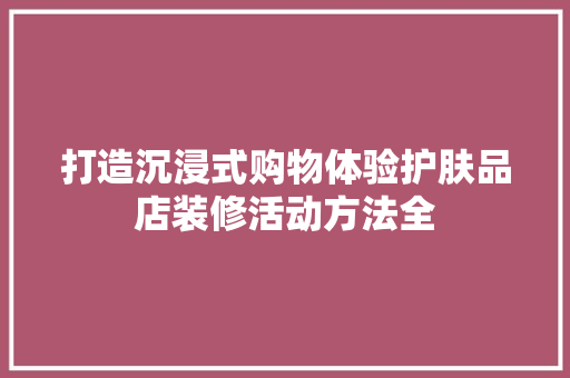 打造沉浸式购物体验护肤品店装修活动方法全