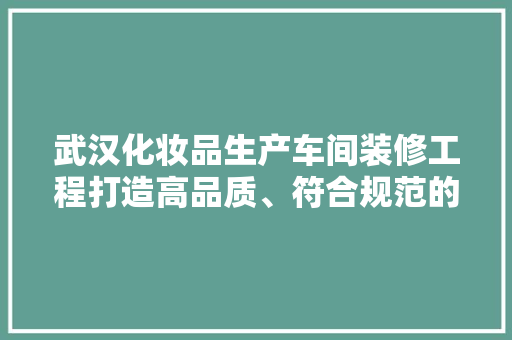武汉化妆品生产车间装修工程打造高品质、符合规范的现代化生产环境