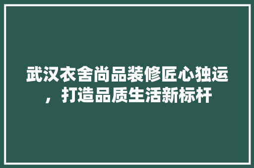 武汉衣舍尚品装修匠心独运，打造品质生活新标杆