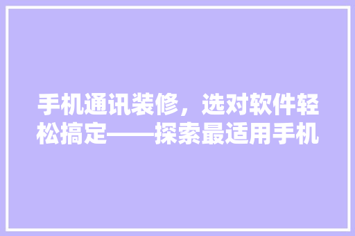 手机通讯装修，选对软件轻松搞定——探索最适用手机通讯装修软件推荐