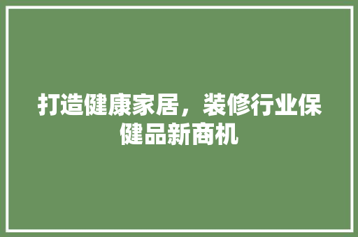 打造健康家居，装修行业保健品新商机