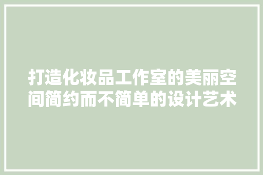 打造化妆品工作室的美丽空间简约而不简单的设计艺术