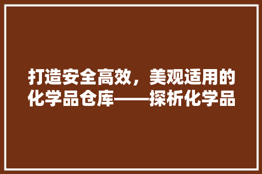 打造安全高效，美观适用的化学品仓库——探析化学品仓库装修效果