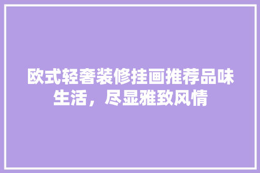欧式轻奢装修挂画推荐品味生活，尽显雅致风情