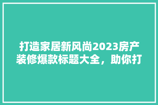 打造家居新风尚2023房产装修爆款标题大全，助你打造梦想家园！