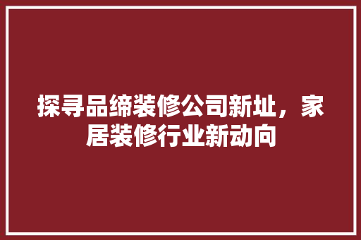 探寻品缔装修公司新址，家居装修行业新动向
