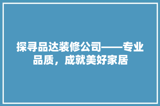 探寻品达装修公司——专业品质，成就美好家居