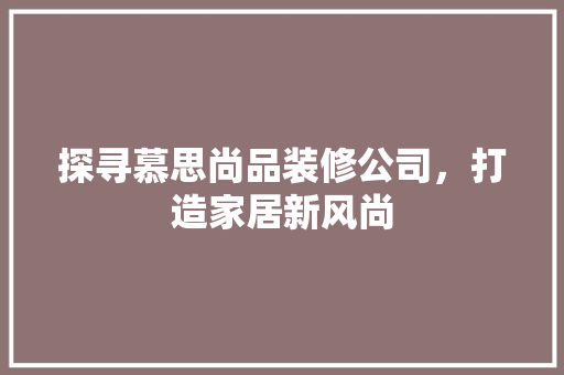 探寻慕思尚品装修公司，打造家居新风尚