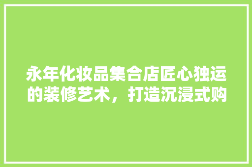 永年化妆品集合店匠心独运的装修艺术，打造沉浸式购物体验
