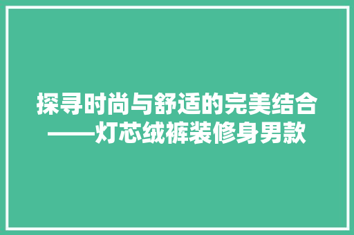 探寻时尚与舒适的完美结合——灯芯绒裤装修身男款