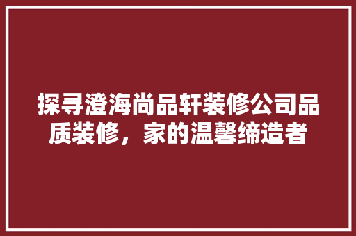 探寻澄海尚品轩装修公司品质装修，家的温馨缔造者